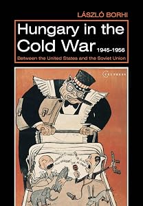 Hungary in the Cold War, 1945-1956: Between the United States and the Soviet Union by László Borhi