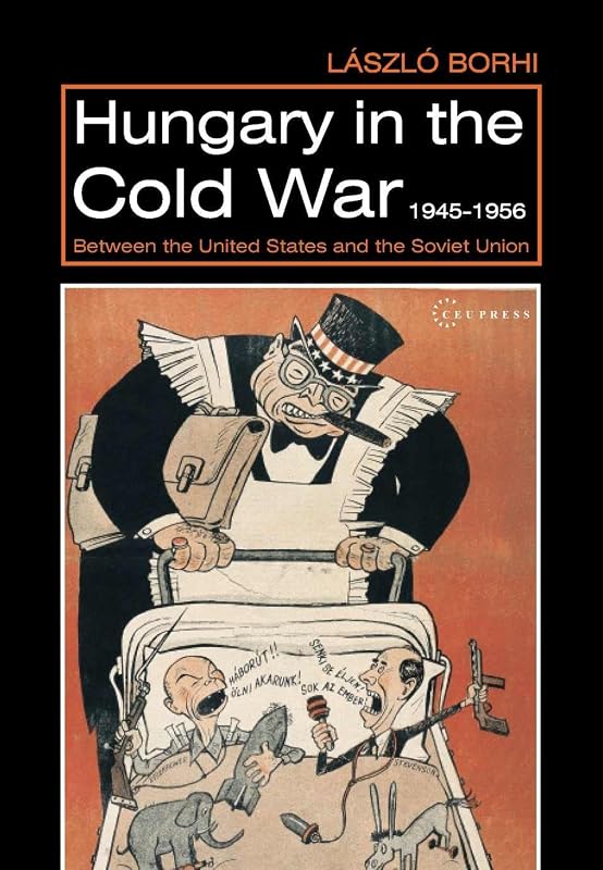 Hungary in the Cold War, 1945-1956: Between the United States and the Soviet Union by László Borhi