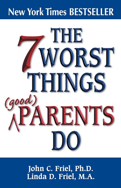 The 7 Worst Things Good Parents Do by John Friel Ph.D.
