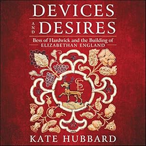 Devices and Desires: Bess of Hardwick and the Building of Elizabethan England by Kate Hubbard