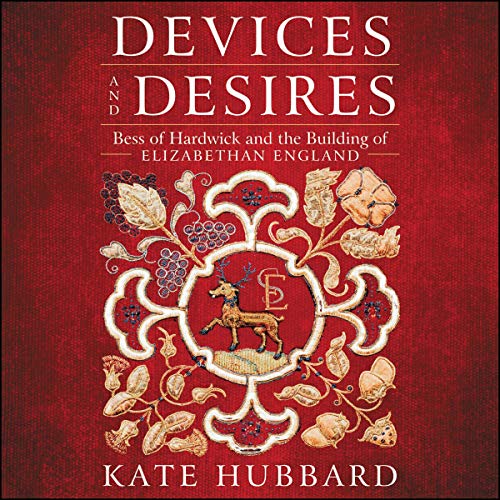 Devices and Desires: Bess of Hardwick and the Building of Elizabethan England by Kate Hubbard