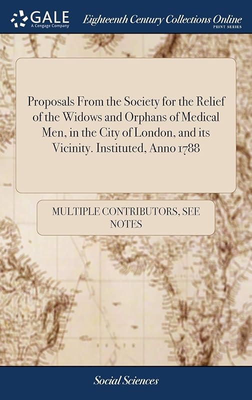 Proposals From the Society for the Relief of the Widows and Orphans of Medical Men, in the City of London, and its Vicinity. Instituted, Anno 1788 by Multiple Contributors