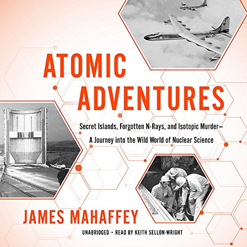 Atomic Adventures: Secret Islands, Forgotten N-Rays, and Isotopic Murder -- A Journey Into the Wild World of Nuclear Science by James Mahaffey