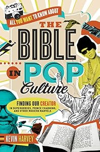 All You Want to Know About the Bible in Pop Culture: Finding Our Creator in Superheroes, Prince Charming, and Other Modern Marvels by Kevin Harvey