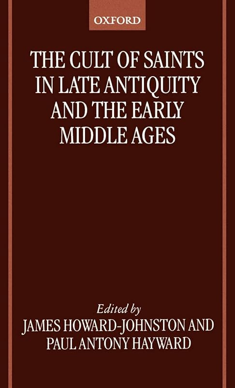 The Cult of Saints in Late Antiquity and the Middle Ages: Essays on the Contribution of Peter Brown by James Howard-Johnston
