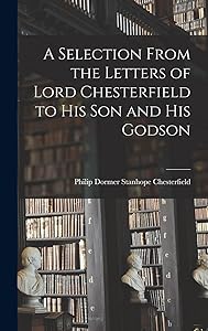 A Selection From the Letters of Lord Chesterfield to His Son and His Godson by Philip Dormer Stanhope Chesterfield