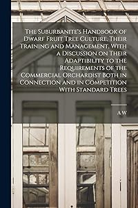 The Suburbanite's Handbook of Dwarf Fruit Tree Culture, Their Training and Management, With a Discussion on Their Adaptibility to the Requirements of ... and in Competition With Standard Trees by A W B 1833 Thornton