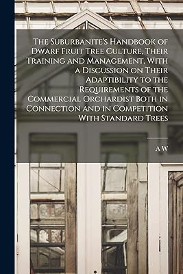 The Suburbanite's Handbook of Dwarf Fruit Tree Culture, Their Training and Management, With a Discussion on Their Adaptibility to the Requirements of ... and in Competition With Standard Trees