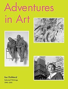 Sue Hubbard: Adventures in Art, Selected Writings 1990–2010 by Sue Hubbard