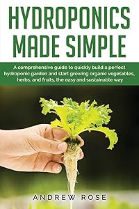 Hydroponics made simple: A comprehensive guide to quickly build a perfect hydroponic garden and start growing organic vegetables, herbs, and fruits, the easy and sustainable way by Andrew Rose