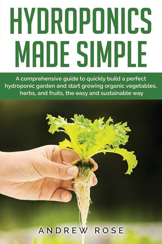 Hydroponics made simple: A comprehensive guide to quickly build a perfect hydroponic garden and start growing organic vegetables, herbs, and fruits, the easy and sustainable way by Andrew Rose
