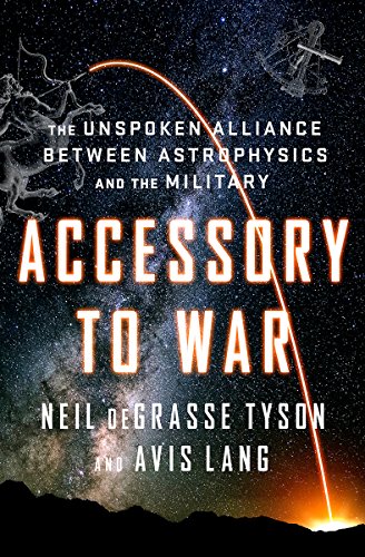 Accessory to War: The Unspoken Alliance Between Astrophysics and the Military by NEIL DEGRASSE TYSON
