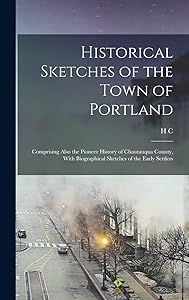 Historical Sketches of the Town of Portland: Comprising Also the Pioneer History of Chautauqua County, With Biographical Sketches of the Early Settlers by H C B 1813 Taylor