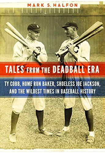 Tales from the Deadball Era: Ty Cobb, Home Run Baker, Shoeless Joe Jackson, and the Wildest Times in Baseball History by Mark S Halfon