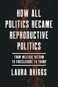 How All Politics Became Reproductive Politics: From Welfare Reform to Foreclosure to Trump (Volume 2) (Reproductive Justice: A New Vision for the 21st Century) by Laura Briggs