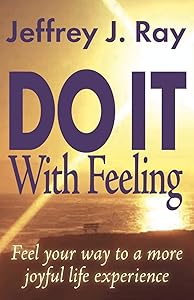 Do It With Feeling: Feel Your Way to a More Joyful Life Experience by Jeffrey J. Ray