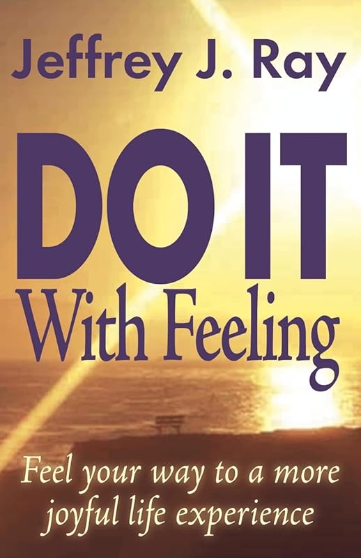 Do It With Feeling: Feel Your Way to a More Joyful Life Experience by Jeffrey J. Ray