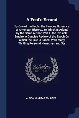 A Fool's Errand: By One of the Fools; the Famous Romance of American History... to Which Is Added, by the Same Author, Part Ii. the Invisible Empire: ... Many Thrilling Personal Narratives and Sta