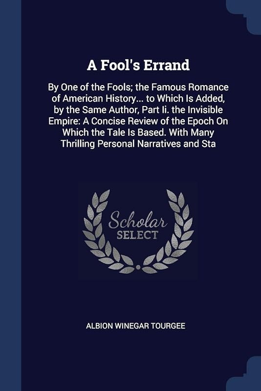 A Fool's Errand: By One of the Fools; the Famous Romance of American History... to Which Is Added, by the Same Author, Part Ii. the Invisible Empire: ... Many Thrilling Personal Narratives and Sta by Albion Winegar Tourgee