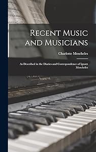 Recent Music and Musicians: As Described in the Diaries and Correspondence of Ignatz Moscheles by Charlotte Moscheles