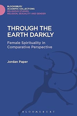 Through the Earth Darkly: Female Spirituality in Comparative Perspective (Religious Studies: Bloomsbury Academic Collections)