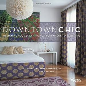 Downtown Chic: Designing Your Dream Home: From Wreck to Ravishing by Robert Novogratz