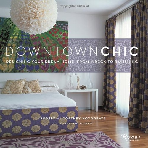 Downtown Chic: Designing Your Dream Home: From Wreck to Ravishing by Robert Novogratz