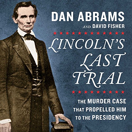 Lincoln's Last Trial: The Murder Case that Propelled Him to the Presidency by Dan Abrams
