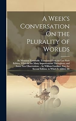 A Week's Conversation On the Plurality of Worlds: By Monsieur Fontenelle. Translated From the Last Paris Edition, Wherein Are Many Improvements ... the Second Edition. to Which Is Added, Mr