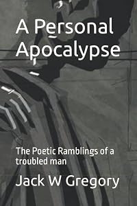 A Personal Apocalypse: The Poetic Ramblings of a troubled man by Jack W Gregory