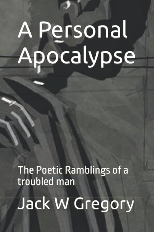 A Personal Apocalypse: The Poetic Ramblings of a troubled man by Jack W Gregory