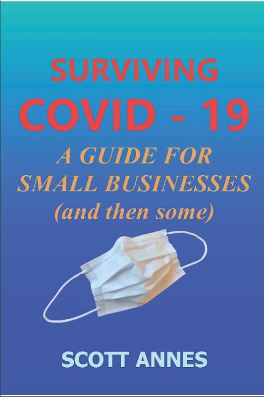 Surviving COVID - 19: A Guide for Small Businesses (and then some) by Scott M Annes