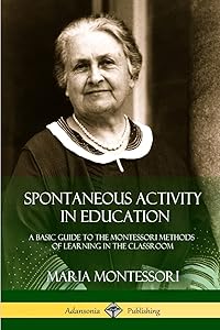 Spontaneous Activity in Education: A Basic Guide to the Montessori Methods of Learning in the Classroom by Maria Montessori