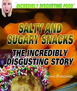 Salty and Sugary Snacks: The Incredibly Disgusting Story (Incredibly Disgusting Food)