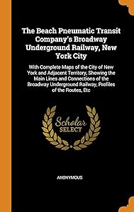 The Beach Pneumatic Transit Company's Broadway Underground Railway, New York City: With Complete Maps of the City of New York and Adjacent Territory, ... Railway, Profiles of the Routes, Etc