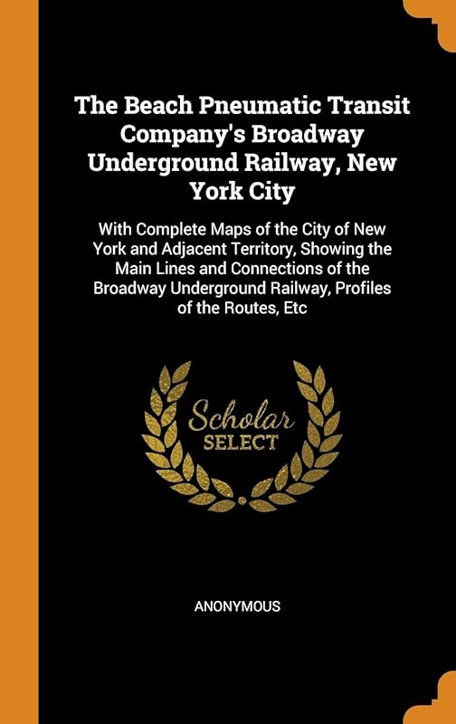The Beach Pneumatic Transit Company's Broadway Underground Railway, New York City: With Complete Maps of the City of New York and Adjacent Territory, ... Railway, Profiles of the Routes, Etc by Anonymous
