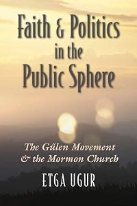 Faith and Politics in the Public Sphere: The Gülen Movement and the Mormon Church (Religion and Politics) by Etga Ugur