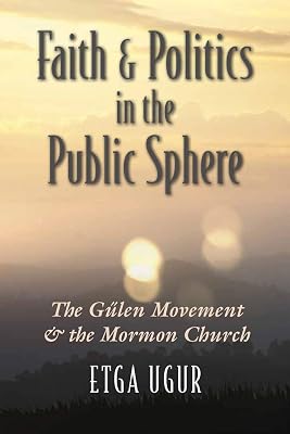 Faith and Politics in the Public Sphere: The Gülen Movement and the Mormon Church (Religion and Politics)