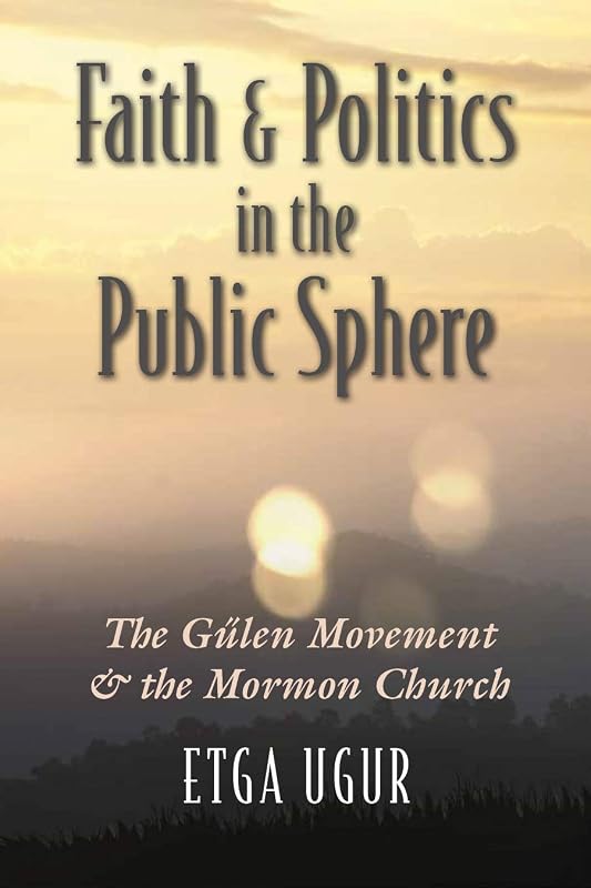 Faith and Politics in the Public Sphere: The Gülen Movement and the Mormon Church (Religion and Politics) by Etga Ugur