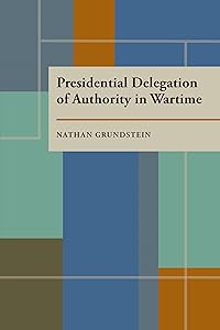 Presidential Delegation of Authority in Wartime by Nathan Grundstein