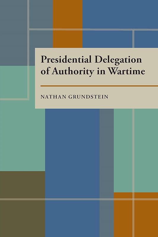 Presidential Delegation of Authority in Wartime by Nathan Grundstein