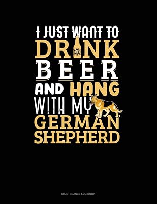 I Just Want To Drink Beer & Hang With My German Shepherd: Maintenance Log Book