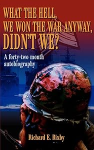 What the Hell, We Won the War Anyway, Didn't We?: A forty-two month autobiography by Richard Bixby
