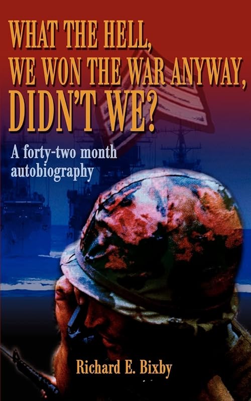What the Hell, We Won the War Anyway, Didn't We?: A forty-two month autobiography by Richard Bixby