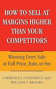 How to Sell at Margins Higher Than Your Competitors : Winning Every Sale at Full Price, Rate, or Fee by Lawrence L. Steinmetz