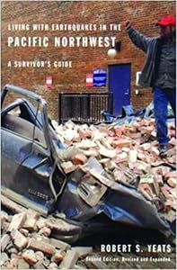 Living with Earthquakes in the Pacific Northwest: A Survivor's Guide, Second Edition, Revised and Expanded by Robert S. Yeats