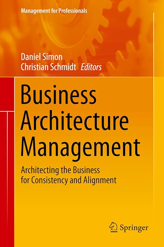 Business Architecture Management: Architecting the Business for Consistency and Alignment (Management for Professionals) by Daniel Simon