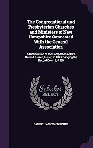 The Congregational and Presbyterian Churches and Ministers of New Hampshire Connected With the General Association: A Continuation of the Compilation ... in 1875, Bringing the Record Down to 1900 by Samuel Lankton Gerould