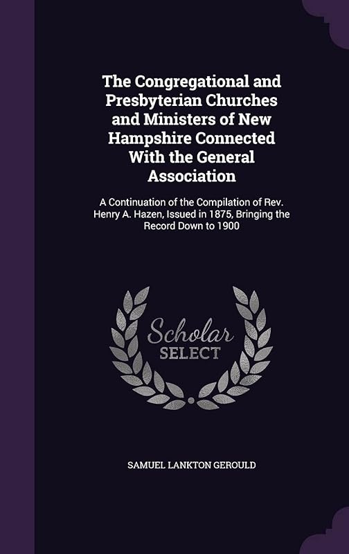 The Congregational and Presbyterian Churches and Ministers of New Hampshire Connected With the General Association: A Continuation of the Compilation ... in 1875, Bringing the Record Down to 1900 by Samuel Lankton Gerould