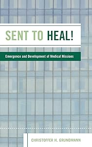 Sent to Heal!: Emergence and Development of Medical Missions by Christoffer H. Grundmann